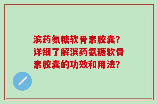 滨药氨糖软骨素胶囊？详细了解滨药氨糖软骨素胶囊的功效和用法？