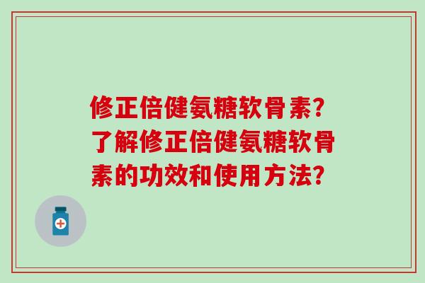 修正倍健氨糖软骨素?了解修正倍健氨糖软骨素的功效和使用方法? 修正倍健氨糖软骨素?了解修正倍健氨糖软骨素的功效和使用方法?