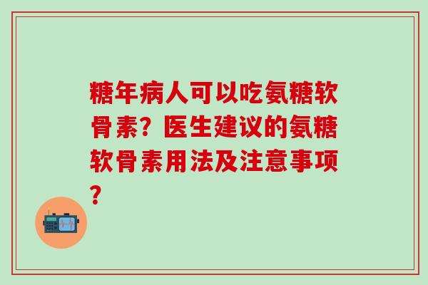 糖年病人可以吃氨糖软骨素？医生建议的氨糖软骨素用法及注意事项？