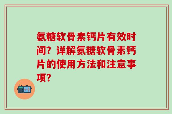 氨糖软骨素钙片有效时间？详解氨糖软骨素钙片的使用方法和注意事项？