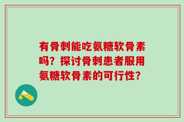 有骨刺能吃氨糖软骨素吗？探讨骨刺患者服用氨糖软骨素的可行性？