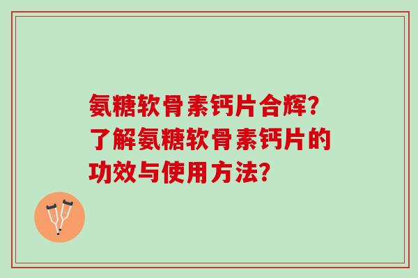 氨糖软骨素钙片合辉？了解氨糖软骨素钙片的功效与使用方法？