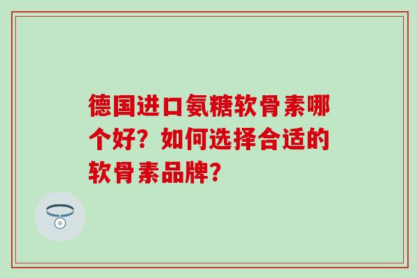 德国进口氨糖软骨素哪个好?如何选择合适的软骨素品牌? 德国进口氨糖软骨素哪个好?如何选择合适的软骨素品牌?