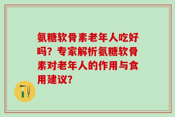 氨糖软骨素老年人吃好吗？专家解析氨糖软骨素对老年人的作用与食用建议？