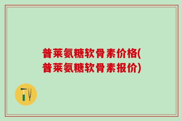 普莱氨糖软骨素价格(普莱氨糖软骨素报价)