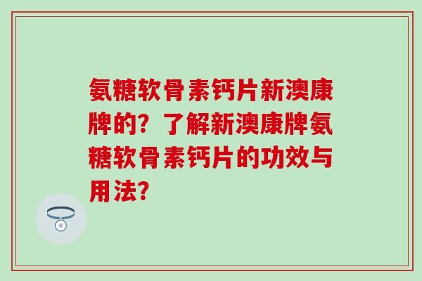 氨糖软骨素钙片新澳康牌的？了解新澳康牌氨糖软骨素钙片的功效与用法？