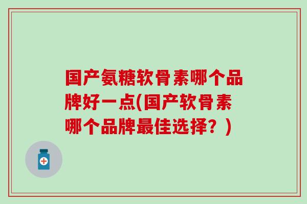 国产氨糖软骨素哪个品牌好一点(国产软骨素哪个品牌最佳选择？)