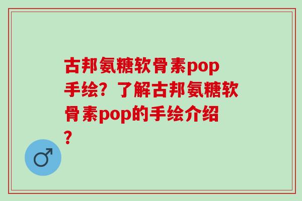 古邦氨糖软骨素pop手绘?了解古邦氨糖软骨素pop的手绘介绍? 古邦氨糖软骨素pop手绘?了解古邦氨糖软骨素pop的手绘介绍?