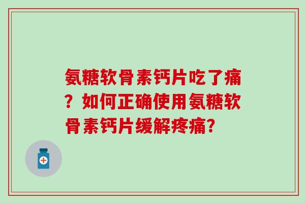 氨糖软骨素钙片吃了痛？如何正确使用氨糖软骨素钙片缓解疼痛？