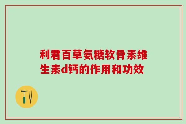 利君百草氨糖软骨素维生素d钙的作用和功效 利君百草氨糖软骨素维生素d钙的作用和功效