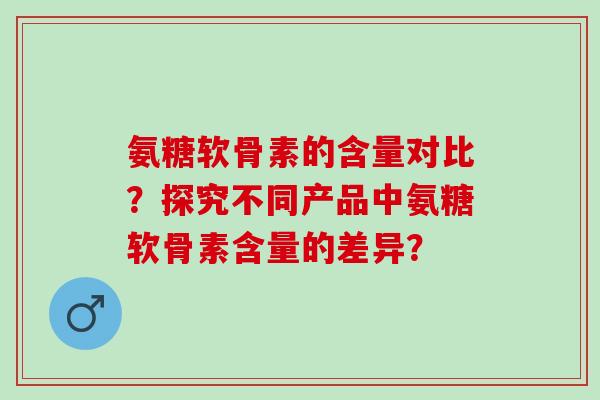 氨糖软骨素的含量对比？探究不同产品中氨糖软骨素含量的差异？