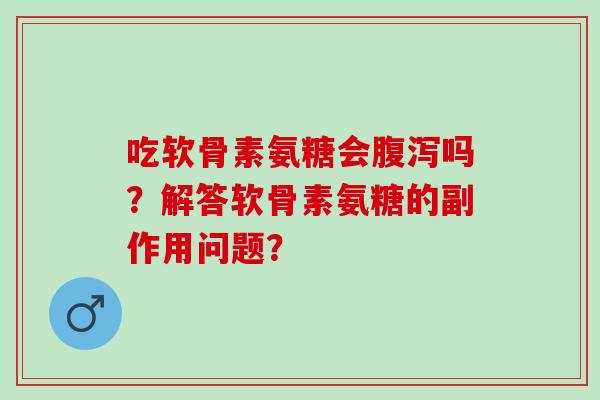 吃软骨素氨糖会腹泻吗？解答软骨素氨糖的副作用问题？