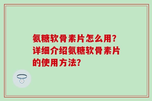 氨糖软骨素片怎么用？详细介绍氨糖软骨素片的使用方法？