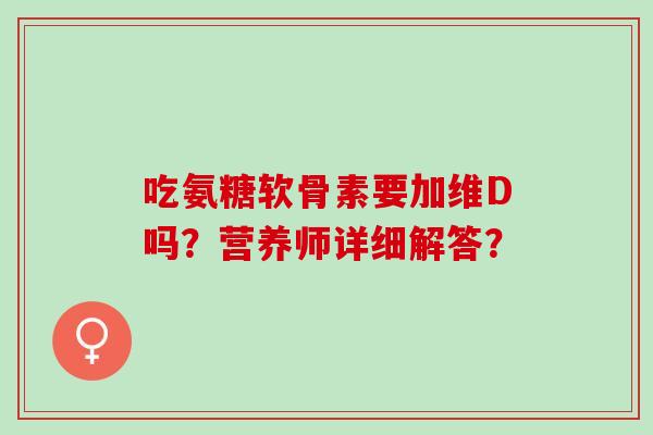 吃氨糖软骨素要加维D吗？营养师详细解答？