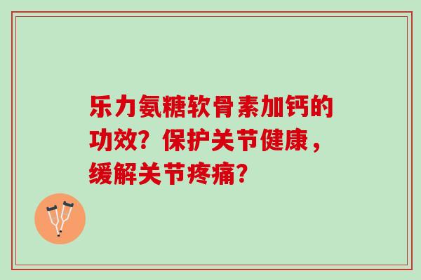 乐力氨糖软骨素加钙的功效？保护关节健康，缓解关节疼痛？