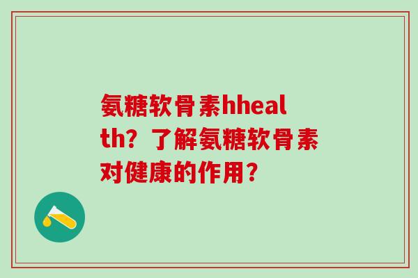 氨糖软骨素hhealth?了解氨糖软骨素对健康的作用? 氨糖软骨素hhealth?了解氨糖软骨素对健康的作用?