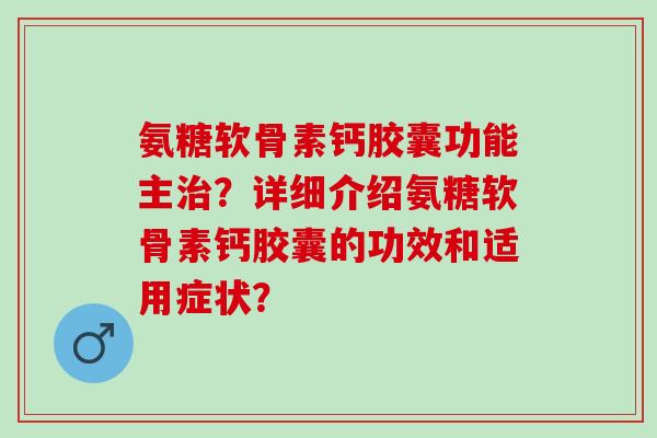氨糖软骨素钙胶囊功能主治？详细介绍氨糖软骨素钙胶囊的功效和适用症状？