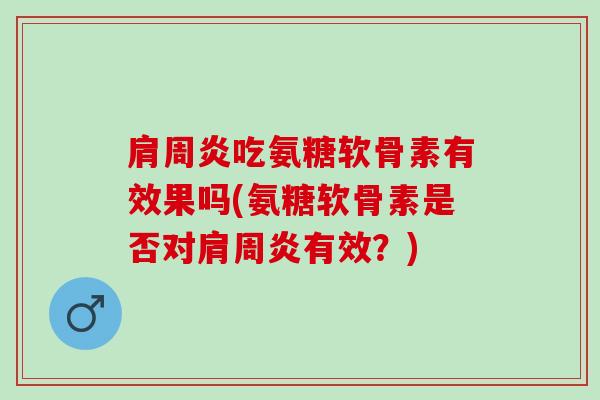 肩周炎吃氨糖软骨素有效果吗(氨糖软骨素是否对肩周炎有效？)