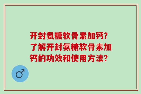 开封氨糖软骨素加钙？了解开封氨糖软骨素加钙的功效和使用方法？