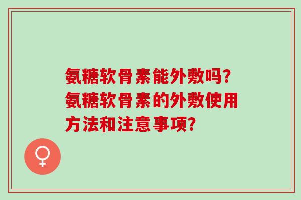氨糖软骨素能外敷吗？氨糖软骨素的外敷使用方法和注意事项？