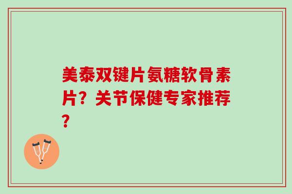 美泰双键片氨糖软骨素片？关节保健专家推荐？