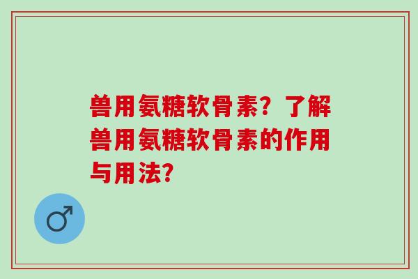 兽用氨糖软骨素?了解兽用氨糖软骨素的作用与用法? 兽用氨糖软骨素?了解兽用氨糖软骨素的作用与用法?