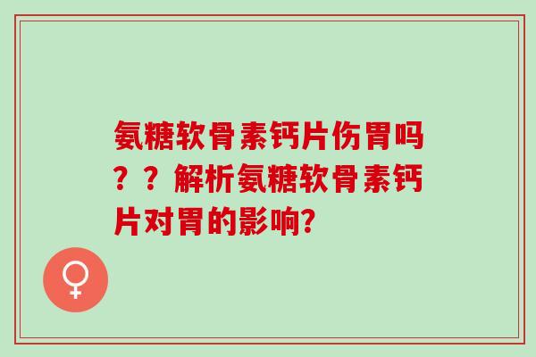 氨糖软骨素钙片伤胃吗??解析氨糖软骨素钙片对胃的影响? 氨糖软骨素钙片伤胃吗??解析氨糖软骨素钙片对胃的影响?