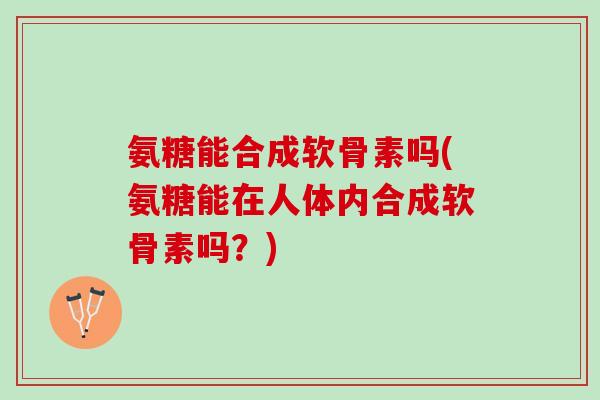 氨糖能合成软骨素吗(氨糖能在人体内合成软骨素吗？)