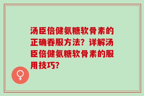 汤臣倍健氨糖软骨素的正确吞服方法？详解汤臣倍健氨糖软骨素的服用技巧？