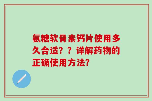 氨糖软骨素钙片使用多久合适??详解的正确使用方法? 氨糖软骨素钙片使用多久合适??详解的正确使用方法?