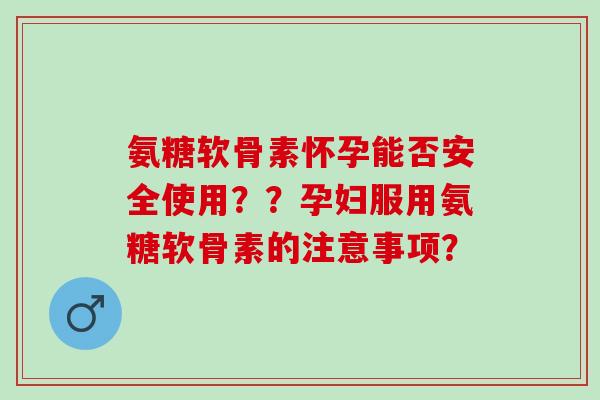 氨糖软骨素怀孕能否安全使用？？孕妇服用氨糖软骨素的注意事项？