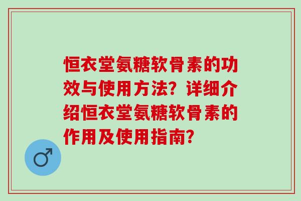 恒衣堂氨糖软骨素的功效与使用方法？详细介绍恒衣堂氨糖软骨素的作用及使用指南？