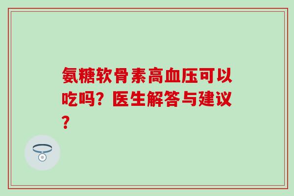 氨糖软骨素高血压可以吃吗？医生解答与建议？