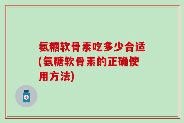 氨糖软骨素吃多少合适(氨糖软骨素的正确使用方法)