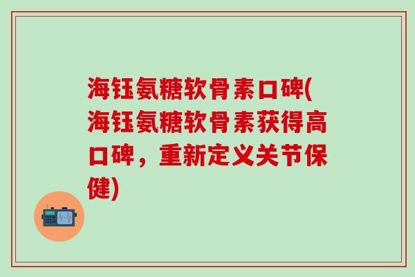 海钰氨糖软骨素口碑(海钰氨糖软骨素获得高口碑，重新定义关节保健)