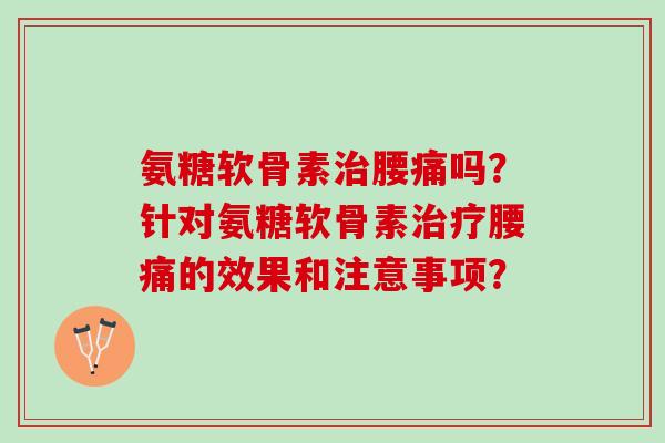氨糖软骨素腰痛吗?针对氨糖软骨素腰痛的效果和注意事项? 氨糖软骨素腰痛吗?针对氨糖软骨素腰痛的效果和注意事项?