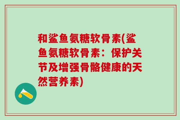 和鲨鱼氨糖软骨素(鲨鱼氨糖软骨素：保护关节及增强骨骼健康的天然营养素)