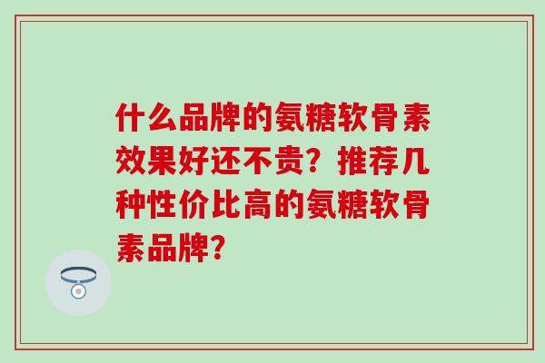 什么品牌的氨糖软骨素效果好还不贵？推荐几种性价比高的氨糖软骨素品牌？
