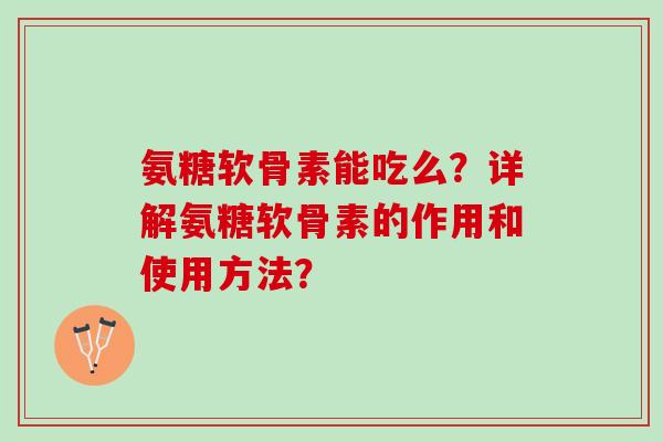 氨糖软骨素能吃么?详解氨糖软骨素的作用和使用方法? 氨糖软骨素能吃么?详解氨糖软骨素的作用和使用方法?