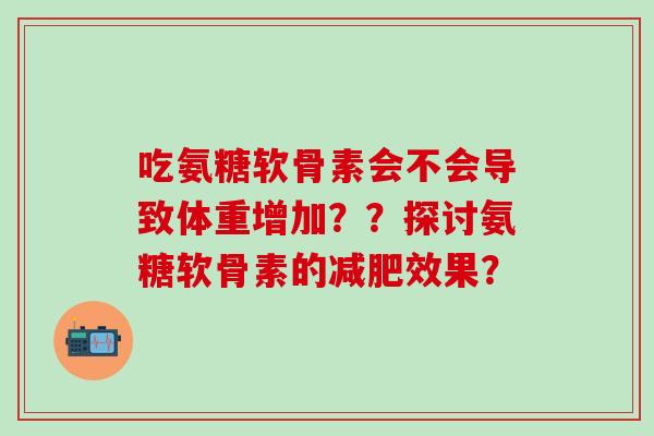 吃氨糖软骨素会不会导致体重增加？？探讨氨糖软骨素的减肥效果？