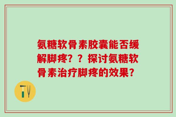 氨糖软骨素胶囊能否缓解脚疼？？探讨氨糖软骨素治疗脚疼的效果？