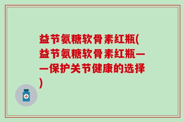 益节氨糖软骨素红瓶(益节氨糖软骨素红瓶——保护关节健康的选择)