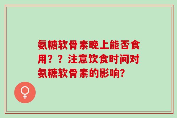 氨糖软骨素晚上能否食用？？注意饮食时间对氨糖软骨素的影响？