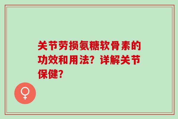 关节劳损氨糖软骨素的功效和用法？详解关节保健？