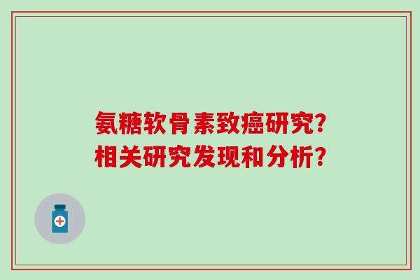 氨糖软骨素致研究?相关研究发现和分析? 氨糖软骨素致研究?相关研究发现和分析?