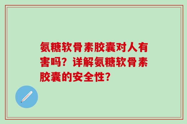 氨糖软骨素胶囊对人有害吗?详解氨糖软骨素胶囊的安全性? 氨糖软骨素胶囊对人有害吗?详解氨糖软骨素胶囊的安全性?
