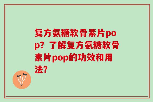 复方氨糖软骨素片pop？了解复方氨糖软骨素片pop的功效和用法？