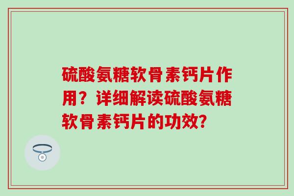 硫酸氨糖软骨素钙片作用？详细解读硫酸氨糖软骨素钙片的功效？