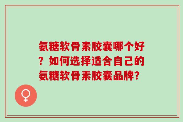 氨糖软骨素胶囊哪个好？如何选择适合自己的氨糖软骨素胶囊品牌？
