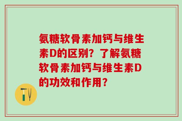氨糖软骨素加钙与维生素D的区别？了解氨糖软骨素加钙与维生素D的功效和作用？